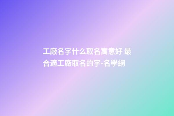 工廠名字什么取名寓意好 最合適工廠取名的字-名學網-第1張-公司起名-玄機派